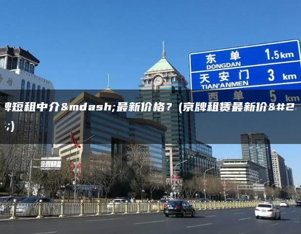 京牌短租中介—最新价格？(京牌租赁最新价格)