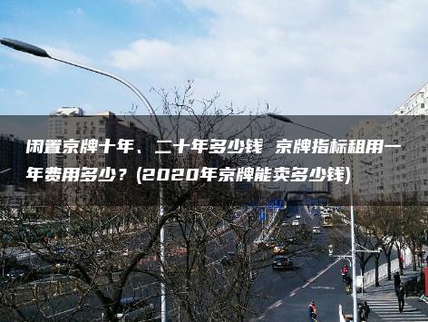 闲置京牌十年、二十年多少钱 京牌指标租用一年费用多少？(2020年京牌能卖多少钱)