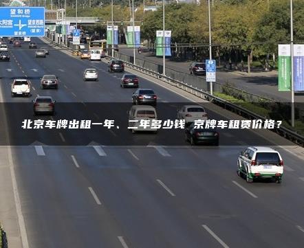 北京车牌出租一年、二年多少钱 京牌车租赁价格？