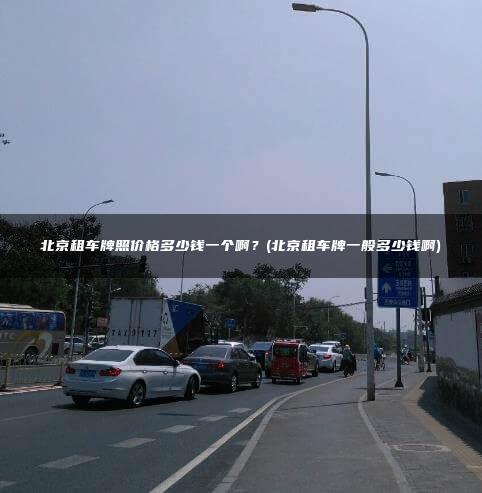 北京租车牌照价格多少钱一个啊？(北京租车牌一般多少钱啊)
