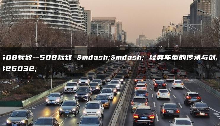 508标致–508标致 —— 经典车型的传承与创新