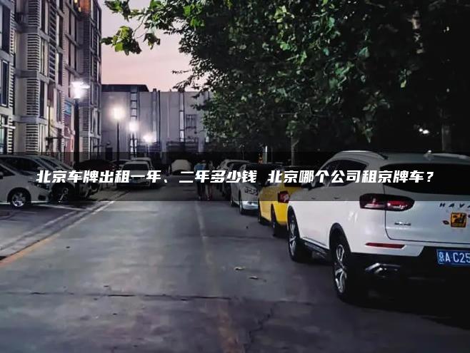 北京车牌出租一年、二年多少钱 北京哪个公司租京牌车？