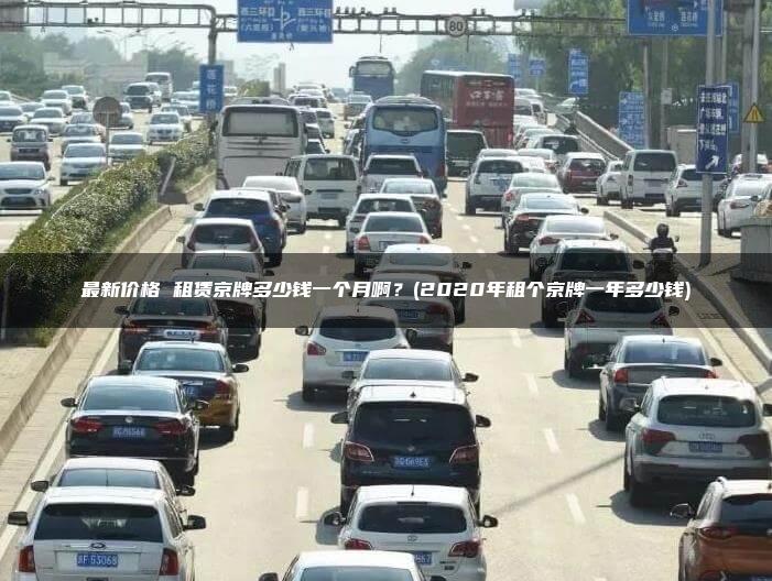 最新价格 租赁京牌多少钱一个月啊？(2020年租个京牌一年多少钱)