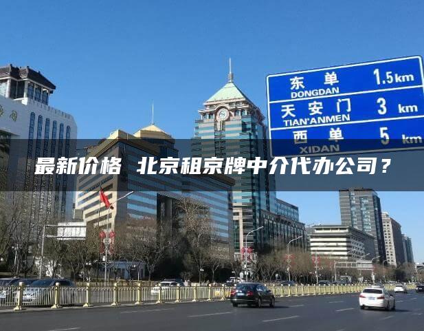 最新价格 北京租京牌中介代办公司？