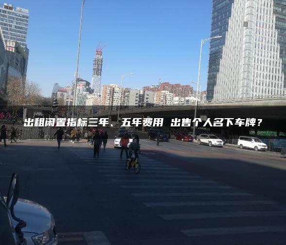 出租闲置指标三年、五年费用 出售个人名下车牌？