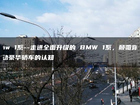bmw 1系–走进全面升级的 BMW 1系，颠覆你对运动豪华轿车的认知