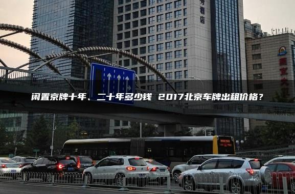 闲置京牌十年、二十年多少钱 2017北京车牌出租价格？