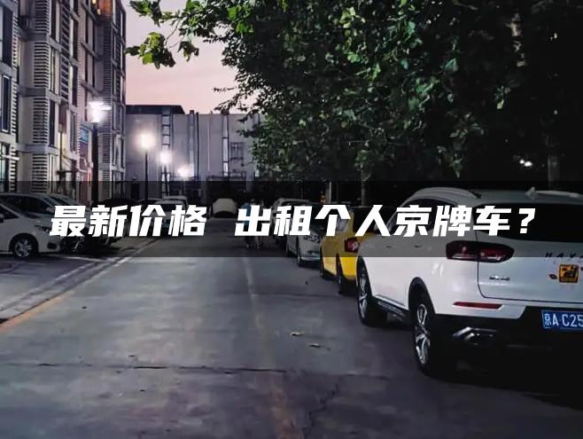 最新价格 出租个人京牌车？