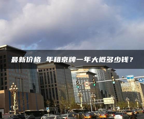 最新价格 年租京牌一年大概多少钱？