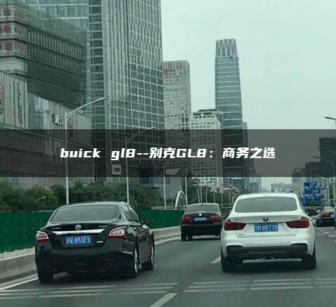 buick gl8–别克GL8：商务之选