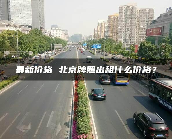 最新价格 北京牌照出租什么价格？