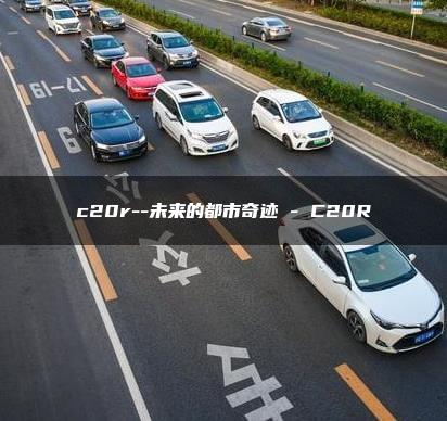 c20r–未来的都市奇迹 – C20R