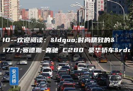 c280–欢迎阅读：“时尚精致的梅赛德斯-奔驰 C280 豪华轿车”