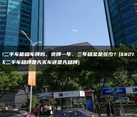 北京二手车能租车牌吗、京牌一年、三年租金是多少？(北京买二手车租牌是先买车还是先租牌)