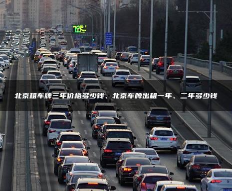 北京租车牌三年价格多少钱、北京车牌出租一年、二年多少钱