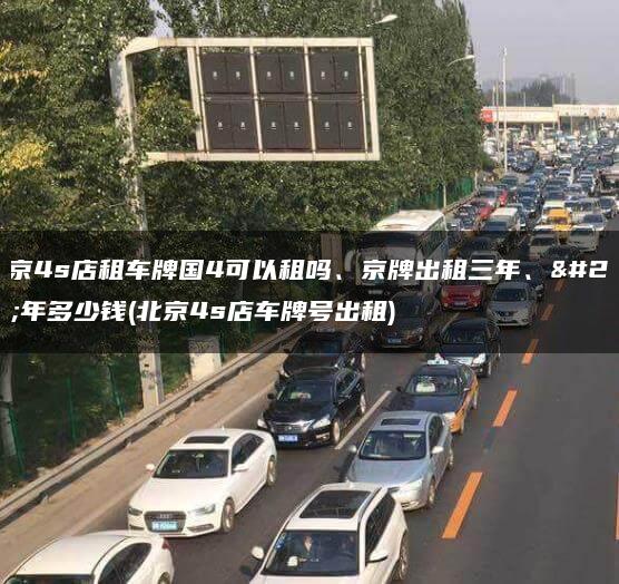 北京4s店租车牌国4可以租吗、京牌出租三年、十年多少钱(北京4s店车牌号出租)