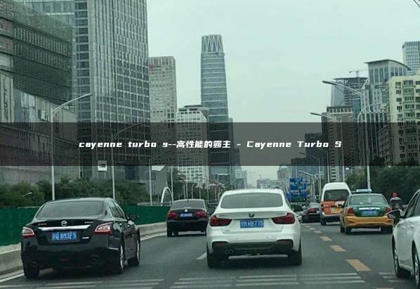 cayenne turbo s–高性能的霸主 – Cayenne Turbo S