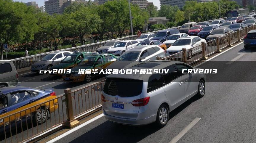 crv2013–探索华人读者心目中最佳SUV – CRV2013