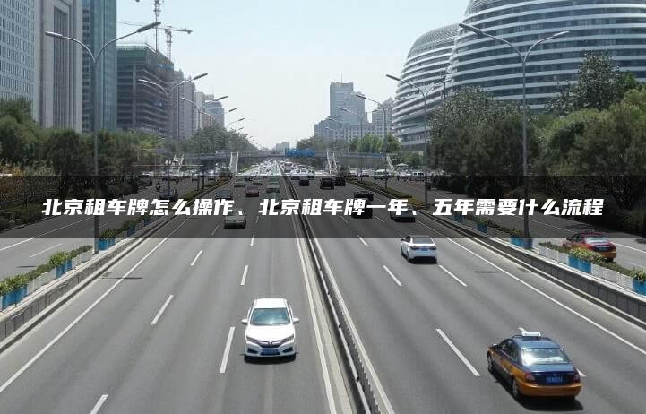 北京租车牌怎么操作、北京租车牌一年、五年需要什么流程
