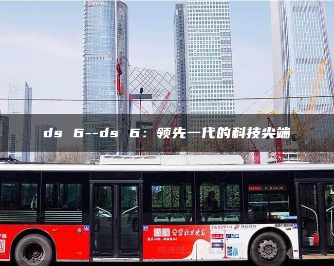 ds 6–ds 6：领先一代的科技尖端