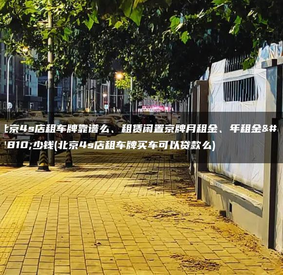 北京4s店租车牌靠谱么、租赁闲置京牌月租金、年租金多少钱(北京4s店租车牌买车可以贷款么)