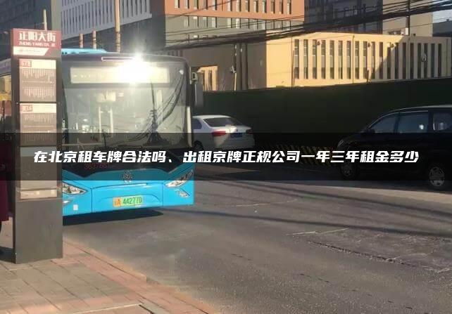 在北京租车牌合法吗、出租京牌正规公司一年三年租金多少