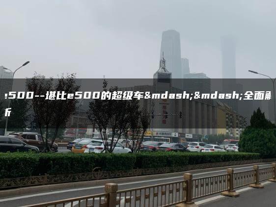 e500–堪比e500的超级车——全面解析