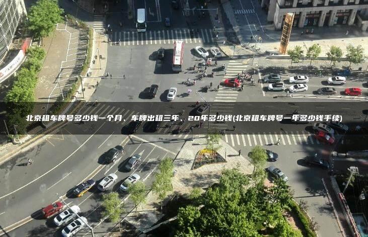 北京租车牌号多少钱一个月、车牌出租三年、20年多少钱(北京租车牌号一年多少钱手续)