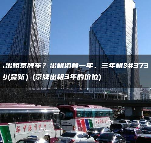 个人出租京牌车？出租闲置一年、三年租金多少(最新）(京牌出租3年的价位)