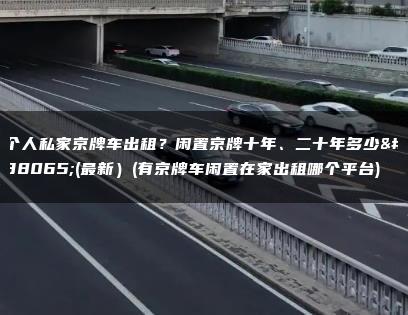 个人私家京牌车出租？闲置京牌十年、二十年多少钱(最新）(有京牌车闲置在家出租哪个平台)