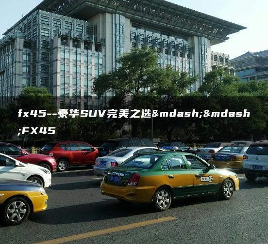 fx45–豪华SUV完美之选——FX45