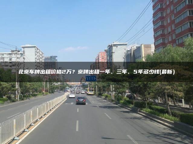 北京车牌出租价格2万？京牌出租一年、三年、5年多少钱(最新）