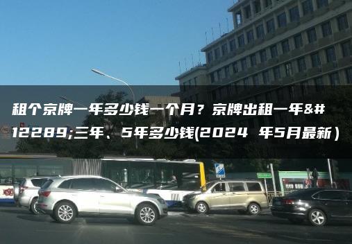 租个京牌一年多少钱一个月？京牌出租一年、三年、5年多少钱(2024 年5月最新）