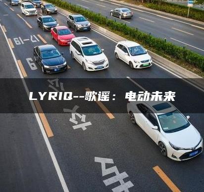 LYRIQ–歌谣：电动未来