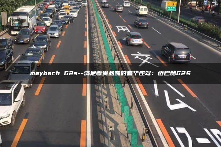 maybach 62s–满足尊贵品味的奢华座驾：迈巴赫62S