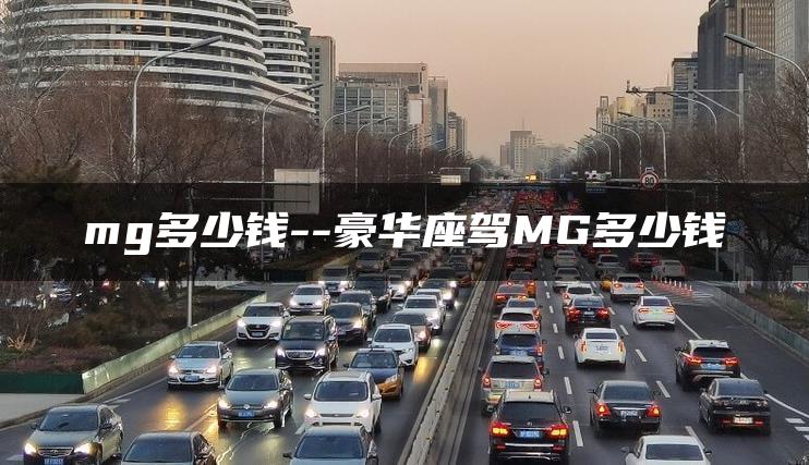 mg多少钱–豪华座驾MG多少钱