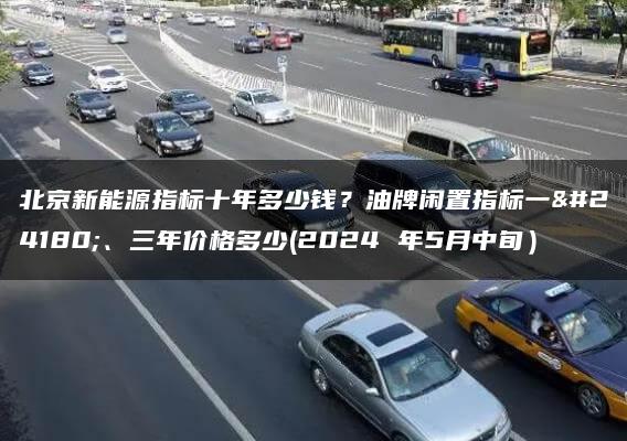 北京新能源指标十年多少钱？油牌闲置指标一年、三年价格多少(2024 年5月中旬）