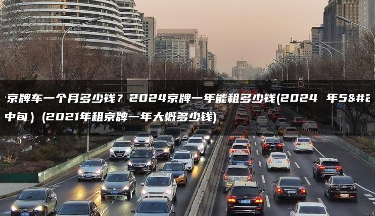 租个京牌车一个月多少钱？2024京牌一年能租多少钱(2024 年5月中旬）(2021年租京牌一年大概多少钱)