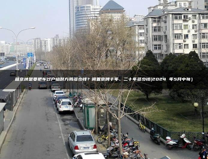 租京牌是要把车过户给对方吗多少钱？闲置京牌十年、二十年多少钱(2024 年5月中旬）