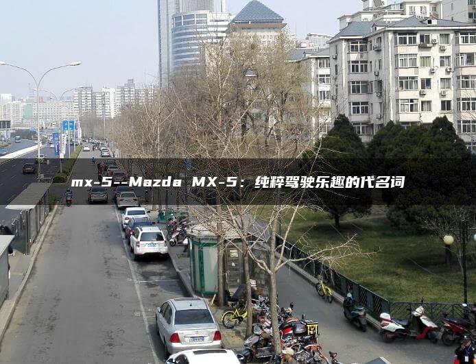 mx-5–Mazda MX-5：纯粹驾驶乐趣的代名词