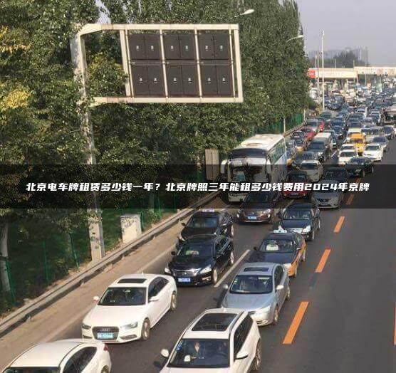 北京电车牌租赁多少钱一年？北京牌照三年能租多少钱费用2024年京牌