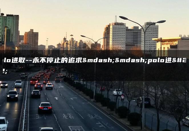 polo进取–永不停止的追求——polo进取