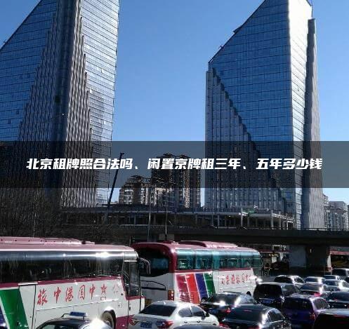 北京租牌照合法吗、闲置京牌租三年、五年多少钱
