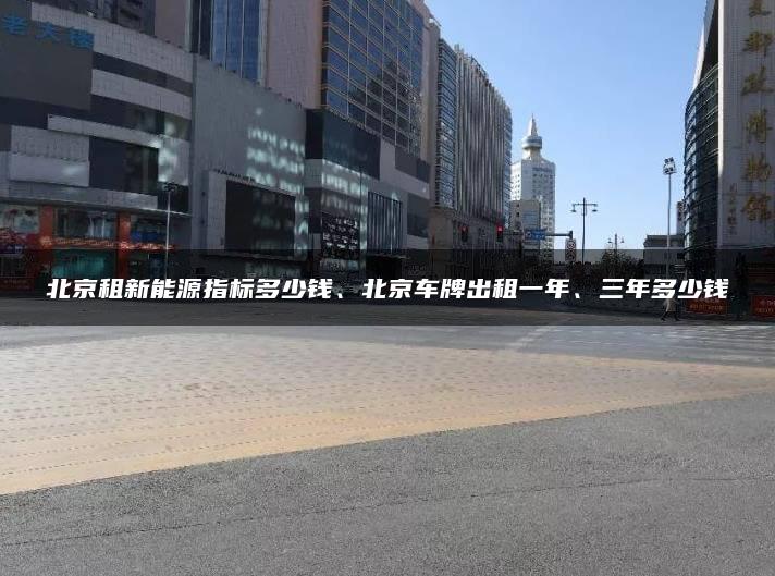 北京租新能源指标多少钱、北京车牌出租一年、三年多少钱