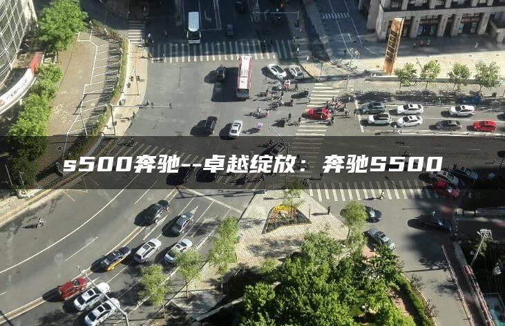 s500奔驰–卓越绽放：奔驰S500
