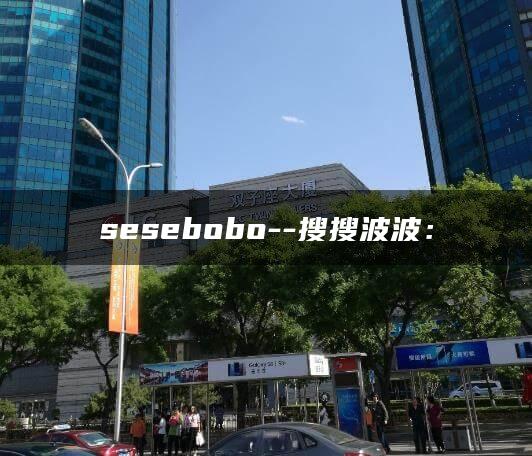 sesebobo–搜搜波波：