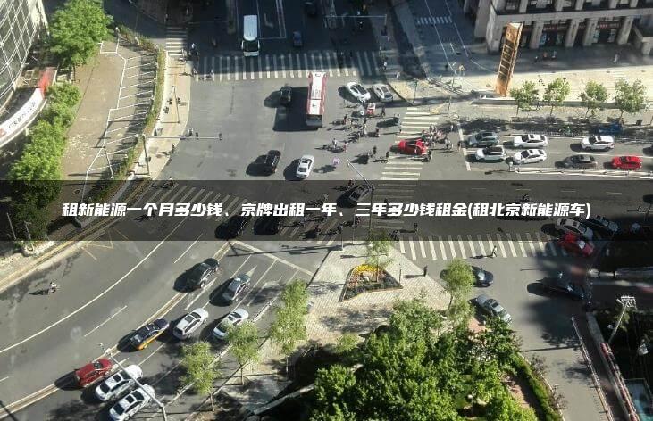 租新能源一个月多少钱、京牌出租一年、三年多少钱租金(租北京新能源车)