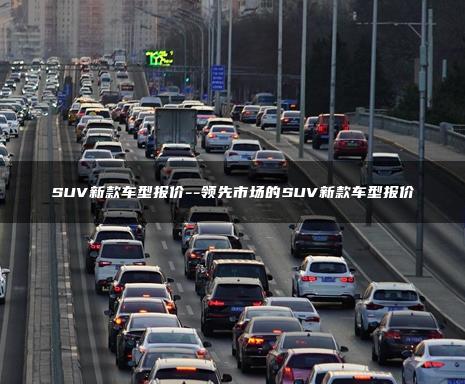 SUV新款车型报价–领先市场的SUV新款车型报价