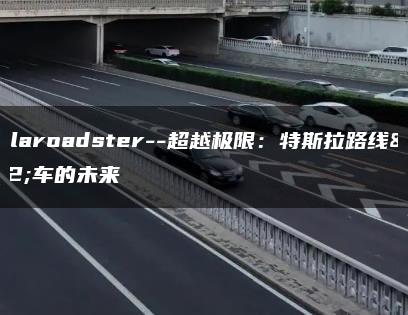 teslaroadster–超越极限：特斯拉路线战车的未来