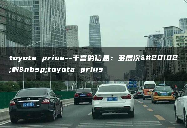 toyota prius–丰富的信息：多层次了解 toyota prius